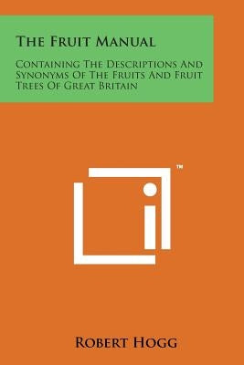 The Fruit Manual: Containing the Descriptions and Synonyms of the Fruits and Fruit Trees of Great Britain by Hogg, Robert