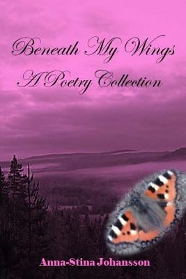 Beneath My Wings - A Poetry Collection by Johansson, Anna-Stina