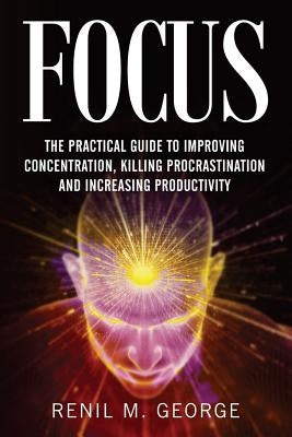 Focus: The Practical Guide to Improving Your Mental Concentration, Killing Procrastination and Increasing Productivity by George, R. M.