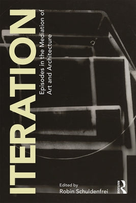 Iteration: Episodes in the Mediation of Art and Architecture by Schuldenfrei, Robin