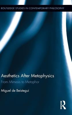 Aesthetics After Metaphysics: From Mimesis to Metaphor by Beistegui, Miguel