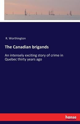 The Canadian brigands: An intensely exciting story of crime in Quebec thirty years ago by R. Worthington