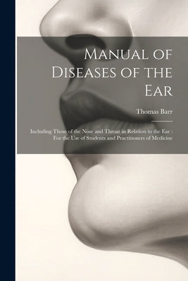 Manual of Diseases of the Ear: Including Those of the Nose and Throat in Relation to the Ear: For the Use of Students and Practitioners of Medicine by Barr, Thomas