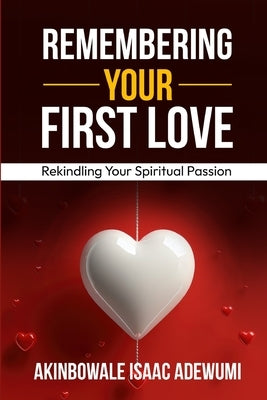 Remembering Your First Love: Rekindling Your Spiritual Passion by Adewumi, Akinbowale Isaac