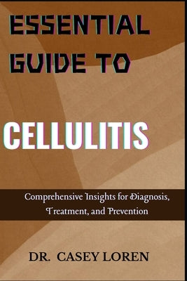 Essential Guide to Cellulitis: Comprehensive Insights for Diagnosis, Treatment, and Prevention by Loren, Casey