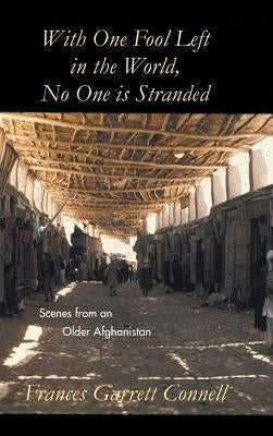 With One Fool Left in the World, No One Is Stranded: Scenes from an Older Afghanistan by Connell, Frances Garrett