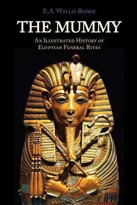 The Mummy: Chapters on Egyptian Funeral Archeology by Wallis Budge, E. A.