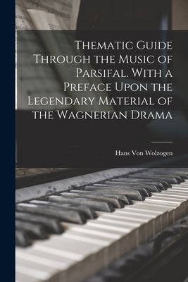 Thematic Guide Through the Music of Parsifal. With a Preface Upon the Legendary Material of the Wagnerian Drama by Wolzogen, Hans Von