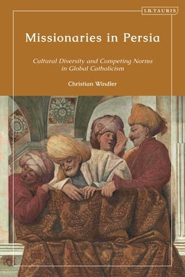 Missionaries in Persia: Cultural Diversity and Competing Norms in Global Catholicism by Windler, Christian