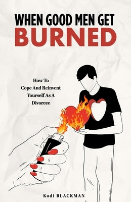 When Good Men Get Burned: How to Cope and Reinvent Yourself As a Divorcee by Blackman, Kodi