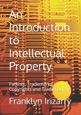 An Introduction to Intellectual Property: Patents, Trademarks, Copyrights and Trade Secrets by Irizarry, Franklyn