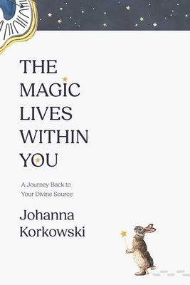 The Magic Lives Within You: A Journey Back to Your Divine Source by Korkowski, Johanna