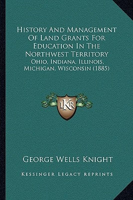 History and Management of Land Grants for Education in the Northwest Territory: Ohio, Indiana, Illinois, Michigan, Wisconsin (1885) by Knight, George Wells