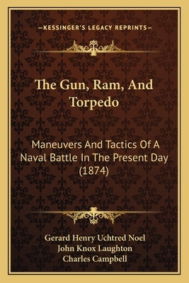 The Gun, Ram, And Torpedo: Maneuvers And Tactics Of A Naval Battle In The Present Day (1874) by Noel, Gerard Henry Uchtred