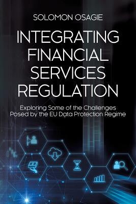 Integrating Financial Services Regulation: Exploring Some of the Challenges Posed by the EU Data Protection Regime by Osagie, Solomon