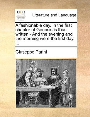 A Fashionable Day. in the First Chapter of Genesis Is Thus Written - And the Evening and the Morning Were the First Day. ... by Parini, Giuseppe