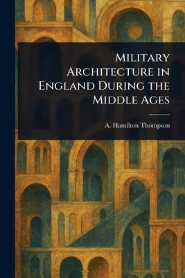 Military Architecture in England During the Middle Ages by Thompson, A. Hamilton (Alexander Hami