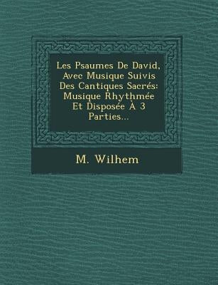 Les Psaumes De David, Avec Musique Suivis Des Cantiques Sacrés: Musique Rhythmée Et Disposée À 3 Parties... by Wilhem, M.