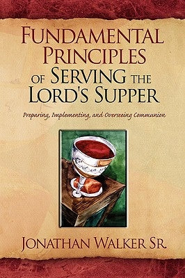 Fundamental Principles of Serving the Lord's Supper by Walker, Jonathan, Sr.