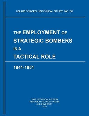 The Employment of Strategic Bombers in a Tactical Role, 1941-1951 (US Air Forces Historical Studies: No. 88) by Usaf Historical Division