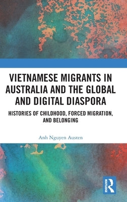 Vietnamese Migrants in Australia and the Global Digital Diaspora: Histories of Childhood, Forced Migration, and Belonging by Nguyen Austen, Anh
