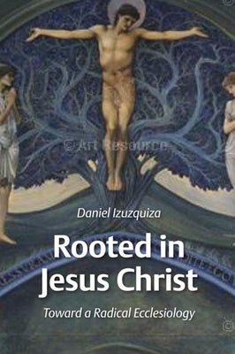 Rooted in Jesus Christ: Toward a Radical Ecclesiology by Izuzquiza, Daniel