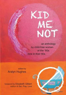 Kid Me Not: an anthology by child-free women of the '60s now in their 60s by Hughes, Aralyn