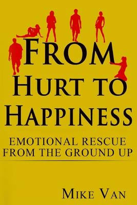 From Hurt to Happiness: Emotional Rescue from the Ground Up by Van, Mike