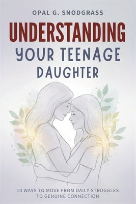 Understanding Your Teenage Daughter: 10 Ways to Move from Daily Struggles to Genuine Connection by Snodgrass, Opal G.