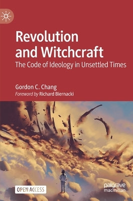 Revolution and Witchcraft: The Code of Ideology in Unsettled Times by Chang, Gordon C.