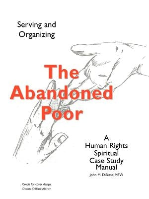 The Abandoned Poor: Serving & Organizing a Human Rights Spiritual Case Study Manual by Dibiase, John M.