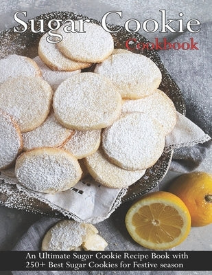 Sugar Cookie Cookbook: An Ultimate Sugar Cookie Recipe Book With 250+ Best Sugar Cookies for Festive season by Grant, Shannon