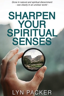 Sharpen Your Spiritual Senses: Grow in natural and spiritual discernment - see clearly in an unclear world by Packer, Lyn