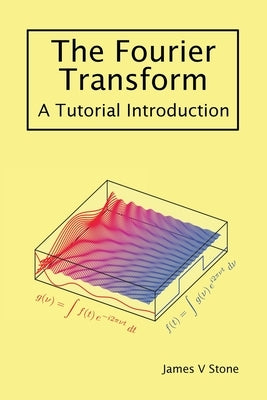 The Fourier Transform: A Tutorial Introduction by Stone, James V.