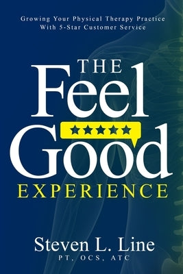 The Feel-Good Experience: Growing Your Physical Therapy Practice with 5-Star Customer Service by Line, Steven L.