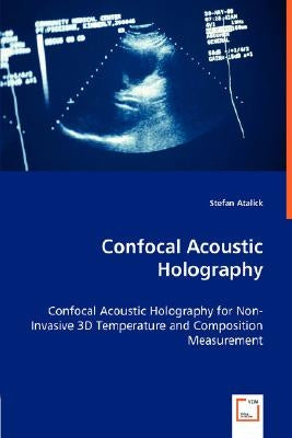 Confocal Acoustic Holography - Confocal Acoustic Holography for Non-Invasive 3D Temperature and Composition Measurement by Atalick, Stefan