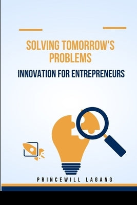 Solving Tomorrow's Problems: Innovation for Entrepreneurs by Lagang, Princewill
