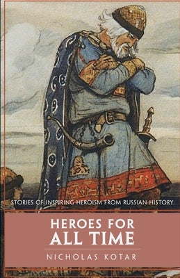 Heroes for All Time: Stories of Inspiring Heroism from Russian History by Kotar, Nicholas