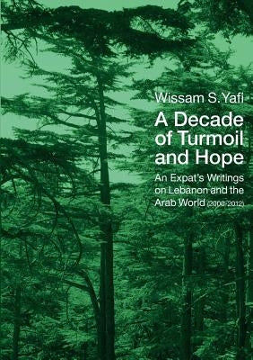 A Decade of Turmoil and Hope: An Expat's Writings on Lebanon and the Arab World (2000-2012) by Yafi, Wissam S.