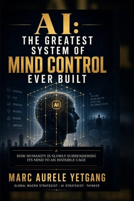AI Greatest System of Mind Control Ever Built: How Humanity Is Slowly Surrendering Its Mind to an Invisible Cage by Yetgang, Marc Aurele