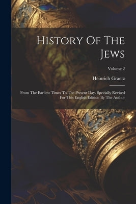 History Of The Jews: From The Earliest Times To The Present Day. Specially Revised For This English Edition By The Author; Volume 2 by Graetz, Heinrich