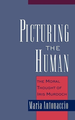 Picturing the Human: The Moral Thought of Iris Murdoch by Antonaccio, Maria