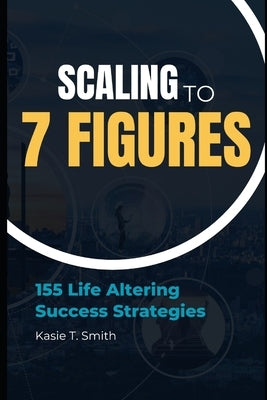 Scaling to 7 Figures: 155 Life Altering Success Strategies by Smith, Kasie T.