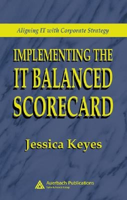 Implementing the IT Balanced Scorecard: Aligning IT with Corporate Strategy by Keyes, Jessica