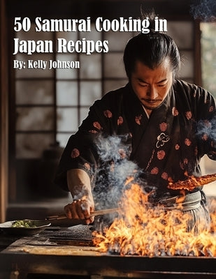 50 Samurai Cooking in Japan Recipes by Johnson, Kelly