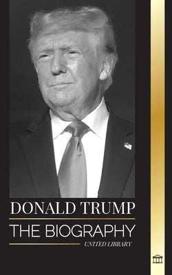 Donald Trump: The biography of the Billionaire President with Confidence and his Quest for Ruling America by Library, United