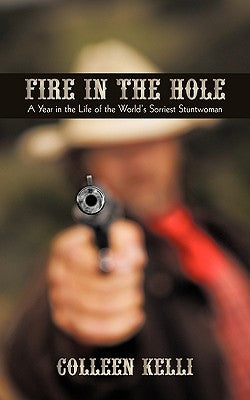Fire in the Hole: A Year in the Life of the World's Sorriest Stuntwoman by Colleen Kelli, Kelli