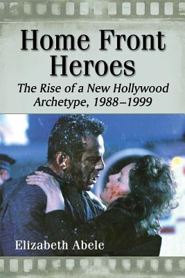 Home Front Heroes: The Rise of a New Hollywood Archetype, 1988-1999 by Abele, Elizabeth