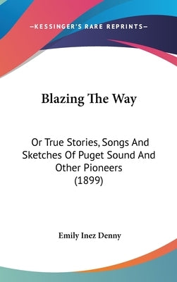 Blazing The Way: Or True Stories, Songs And Sketches Of Puget Sound And Other Pioneers (1899) by Denny, Emily Inez