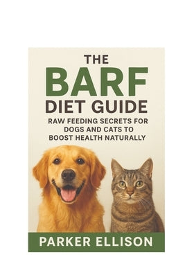 The BARF Diet Guide: Raw Feeding Secrets for Dogs and Cats to Boost Health Naturally: Want a Healthier, Happier, and More Energetic Pet? The Secret St by Ellison, Parker